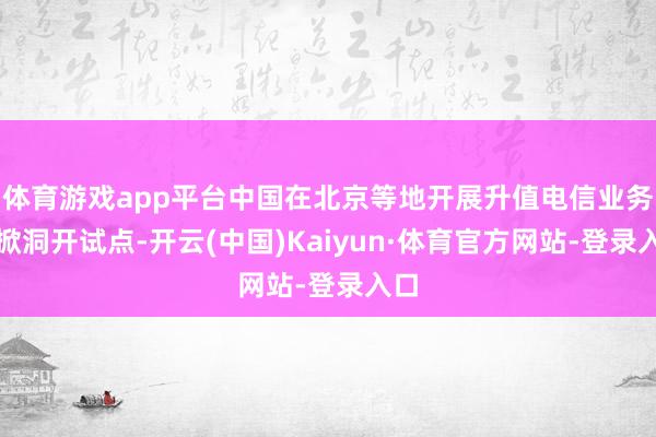 体育游戏app平台中国在北京等地开展升值电信业务扩掀洞开试点-开云(中国)Kaiyun·体育官方网站-登录入口