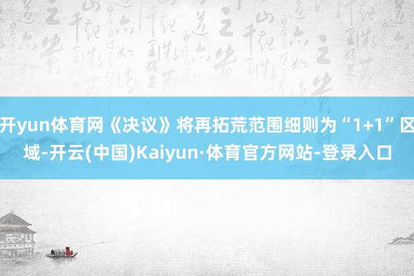开yun体育网《决议》将再拓荒范围细则为“1+1”区域-开云(中国)Kaiyun·体育官方网站-登录入口
