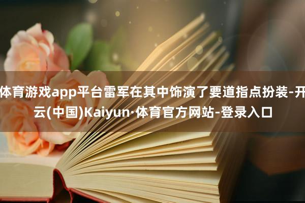体育游戏app平台雷军在其中饰演了要道指点扮装-开云(中国)Kaiyun·体育官方网站-登录入口