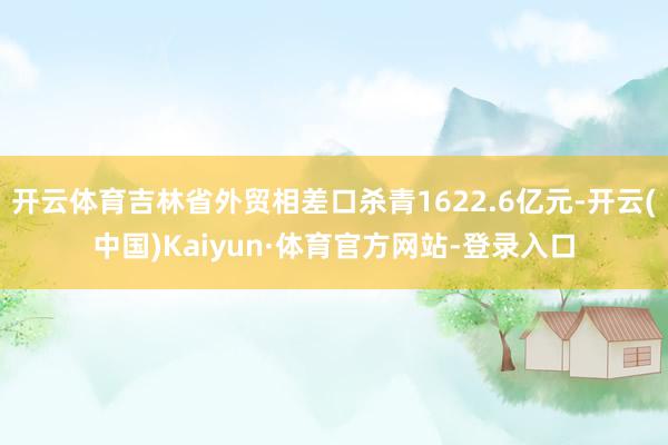 开云体育吉林省外贸相差口杀青1622.6亿元-开云(中国)Kaiyun·体育官方网站-登录入口