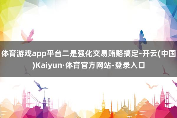 体育游戏app平台二是强化交易贿赂搞定-开云(中国)Kaiyun·体育官方网站-登录入口