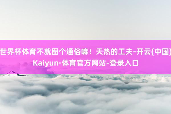 世界杯体育不就图个通俗嘛！天热的工夫-开云(中国)Kaiyun·体育官方网站-登录入口