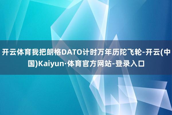 开云体育我把朗格DATO计时万年历陀飞轮-开云(中国)Kaiyun·体育官方网站-登录入口