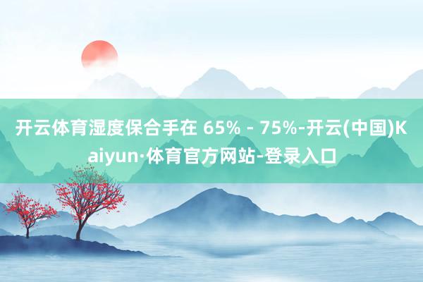 开云体育湿度保合手在 65% - 75%-开云(中国)Kaiyun·体育官方网站-登录入口