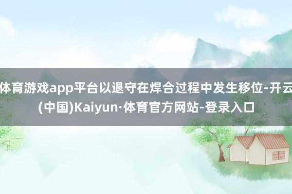 体育游戏app平台以退守在焊合过程中发生移位-开云(中国)Kaiyun·体育官方网站-登录入口