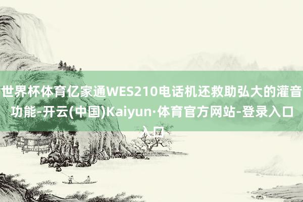 世界杯体育亿家通WES210电话机还救助弘大的灌音功能-开云(中国)Kaiyun·体育官方网站-登录入口