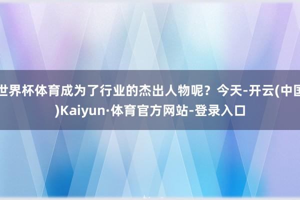 世界杯体育成为了行业的杰出人物呢？今天-开云(中国)Kaiyun·体育官方网站-登录入口