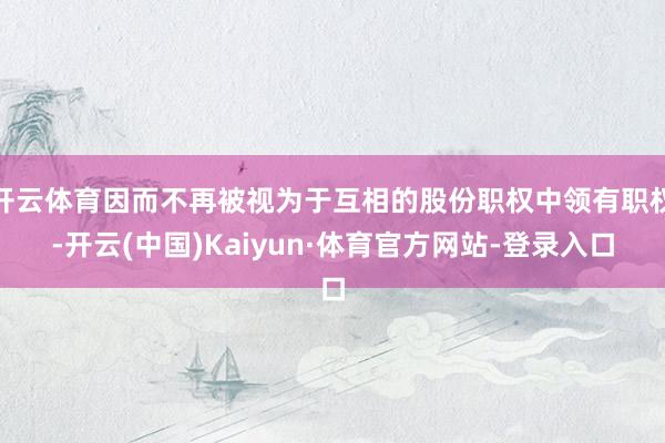 开云体育因而不再被视为于互相的股份职权中领有职权-开云(中国)Kaiyun·体育官方网站-登录入口