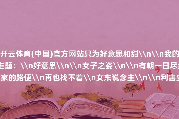开云体育(中国)官方网站只为好意思和甜\n\n我的听说故事\n只好一个主题：\n好意思\n\n女子之姿\n\n有朝一日尽然\n芦苇吐花了\n回家的路便\n再也找不着\n女东说念主\n\n利害变得阴雨\n阴雨变得利害\n女东说念主\n必须穿逾期间之箭\n与血管绽裂之痛\n\n意外八成稀罕\n八成稀罕意外\n迷失在\n身体的\n交叉小路\n\n总有童话\n拔开层层窒碍\n刺痛施行\n水晶鞋太小\n而头顶的水罐太重\n\n赤身摔碎\n相配颤栗全部流出\n确凿要死了\n女东说念主海潮滂沱\n\n连一根稻草\n都不来\n救命\n飘与飞\n直坠平川\n\n女东说念主\n不得不阴雨\n顿时\n抑或\n长期\n阴雨\n\n射中注定\n\n渴死\n鱼也不会\n以鱼的样式\n呼叫水\n除非鱼是\n岸边的垂柳\n\n唯有\n一动不动\n耸峙在\n逻辑\n幻灭之处\n伦理掠过\n之际\n\n连每一个简之如走\n都射中注定\n即便莫得宗教\n也相同都是信仰\n这么不错\n那样笃定\n不行以\n\n寝息永不入睡\n\n事实上\n梦才是真的\n梦是寝息\n永不入睡的眼睛\n照管我千疮百孔的\n血液和梦想\n\n我惊醒于童年\n也会\n惊醒于晚景\n南来北往\n在明确的之中\n苦苦相想\n\n能够用嘴巴说出\n每一个字的生存\n疑窦甚多\n惟有亲手触摸\n他\n椅子的背\n一丛草\n皮肤\n或者熟稔的气味\n\n图片起首：视觉中国\n\n   -开云(中国)Kaiyun·体育官方网站-登录入口