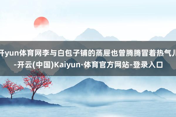开yun体育网李与白包子铺的蒸屉也曾腾腾冒着热气儿-开云(中国)Kaiyun·体育官方网站-登录入口