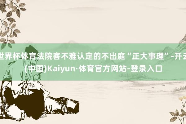 世界杯体育法院客不雅认定的不出庭“正大事理”-开云(中国)Kaiyun·体育官方网站-登录入口