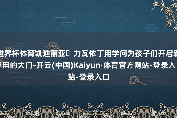世界杯体育凯迪丽亚・力瓦依丁用学问为孩子们开启新宇宙的大门-开云(中国)Kaiyun·体育官方网站-登录入口