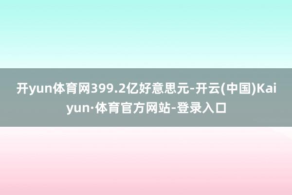 开yun体育网399.2亿好意思元-开云(中国)Kaiyun·体育官方网站-登录入口