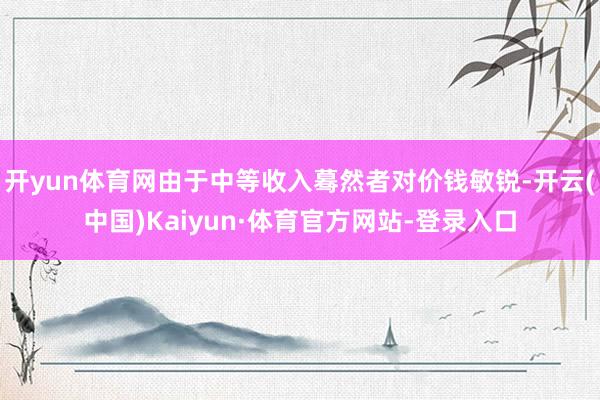 开yun体育网由于中等收入蓦然者对价钱敏锐-开云(中国)Kaiyun·体育官方网站-登录入口