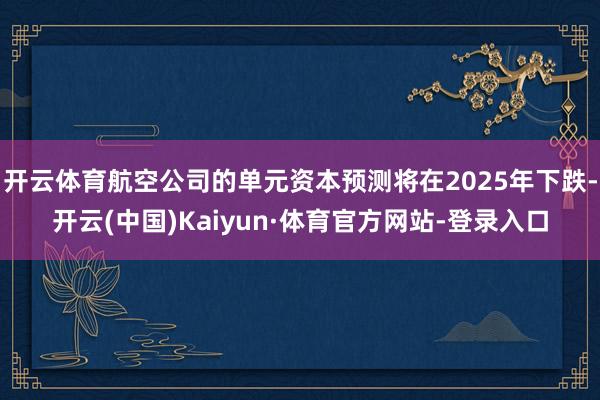 开云体育航空公司的单元资本预测将在2025年下跌-开云(中国)Kaiyun·体育官方网站-登录入口