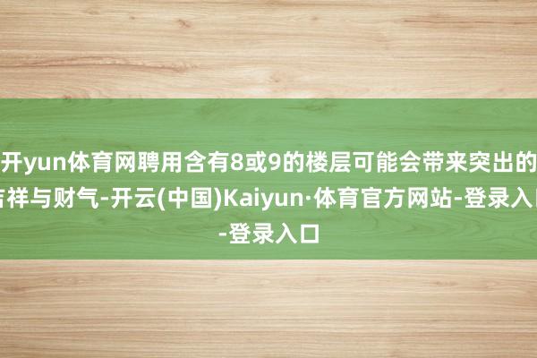 开yun体育网聘用含有8或9的楼层可能会带来突出的吉祥与财气-开云(中国)Kaiyun·体育官方网站-登录入口