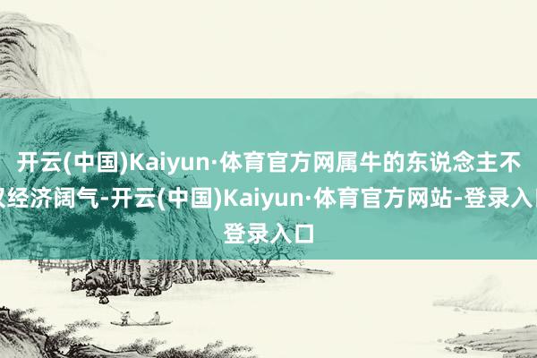 开云(中国)Kaiyun·体育官方网属牛的东说念主不仅经济阔气-开云(中国)Kaiyun·体育官方网站-登录入口