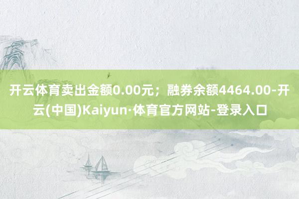 开云体育卖出金额0.00元；融券余额4464.00-开云(中国)Kaiyun·体育官方网站-登录入口