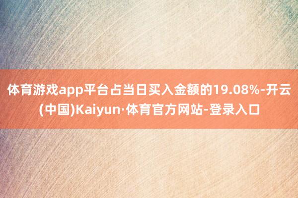 体育游戏app平台占当日买入金额的19.08%-开云(中国)Kaiyun·体育官方网站-登录入口