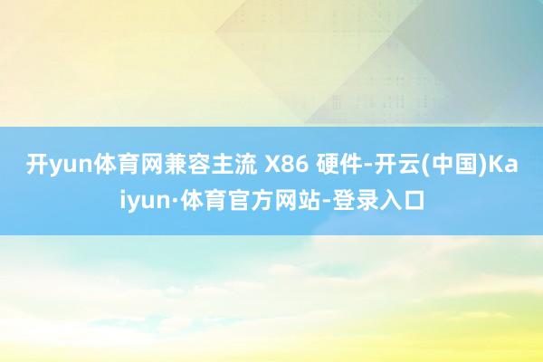 开yun体育网兼容主流 X86 硬件-开云(中国)Kaiyun·体育官方网站-登录入口