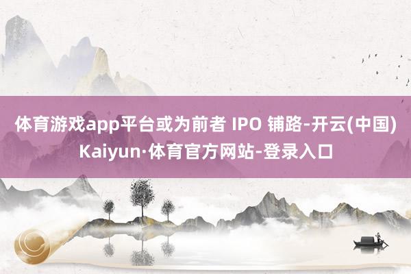 体育游戏app平台或为前者 IPO 铺路-开云(中国)Kaiyun·体育官方网站-登录入口