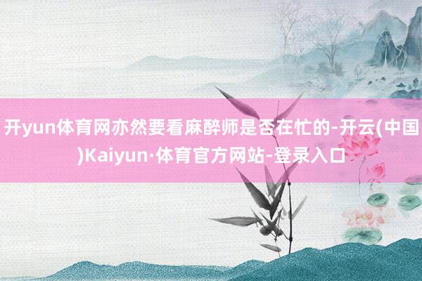 开yun体育网亦然要看麻醉师是否在忙的-开云(中国)Kaiyun·体育官方网站-登录入口