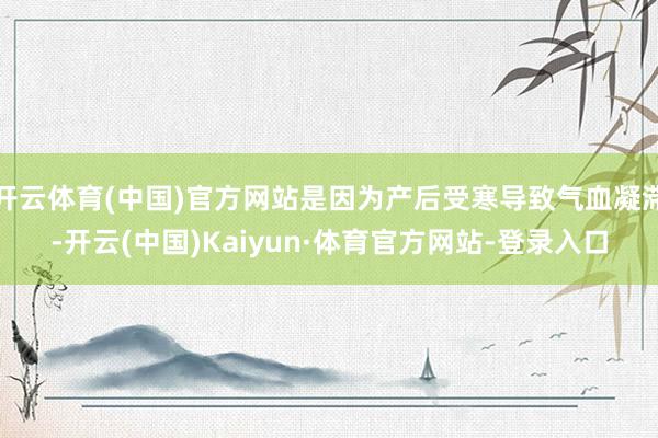 开云体育(中国)官方网站是因为产后受寒导致气血凝滞-开云(中国)Kaiyun·体育官方网站-登录入口