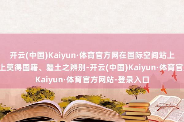 开云(中国)Kaiyun·体育官方网在国际空间站上的宇航员们实质上莫得国籍、疆土之辨别-开云(中国)Kaiyun·体育官方网站-登录入口