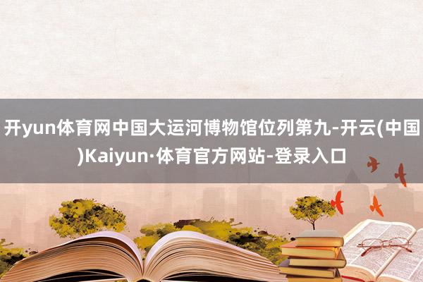 开yun体育网中国大运河博物馆位列第九-开云(中国)Kaiyun·体育官方网站-登录入口