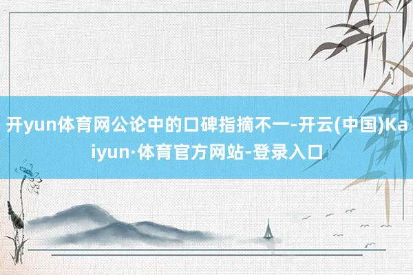开yun体育网公论中的口碑指摘不一-开云(中国)Kaiyun·体育官方网站-登录入口