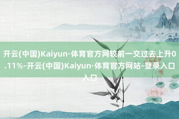 开云(中国)Kaiyun·体育官方网较前一交过去上升0.11%-开云(中国)Kaiyun·体育官方网站-登录入口