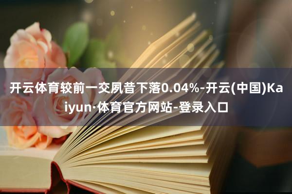 开云体育较前一交夙昔下落0.04%-开云(中国)Kaiyun·体育官方网站-登录入口