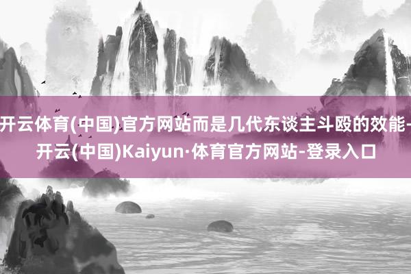开云体育(中国)官方网站而是几代东谈主斗殴的效能-开云(中国)Kaiyun·体育官方网站-登录入口
