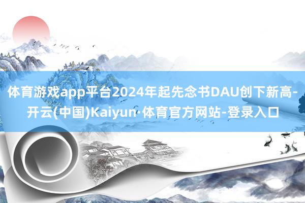 体育游戏app平台2024年起先念书DAU创下新高-开云(中国)Kaiyun·体育官方网站-登录入口