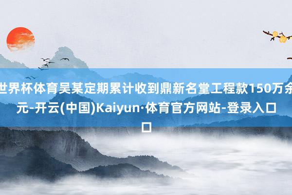 世界杯体育吴某定期累计收到鼎新名堂工程款150万余元-开云(中国)Kaiyun·体育官方网站-登录入口