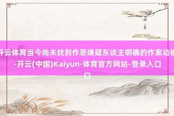 开云体育当今尚未找到作恶嫌疑东谈主明确的作案动机-开云(中国)Kaiyun·体育官方网站-登录入口