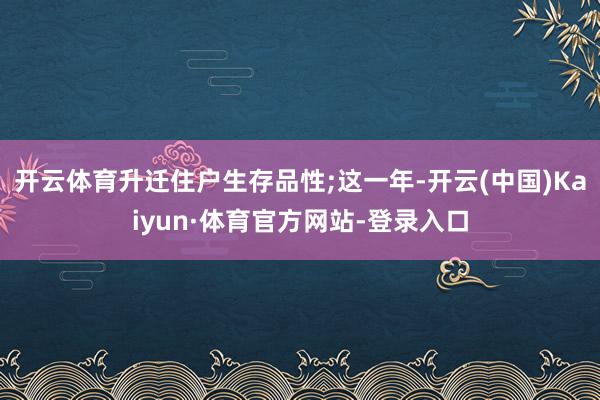 开云体育升迁住户生存品性;这一年-开云(中国)Kaiyun·体育官方网站-登录入口