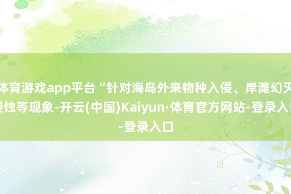 体育游戏app平台“针对海岛外来物种入侵、岸滩幻灭侵蚀等现象-开云(中国)Kaiyun·体育官方网站-登录入口