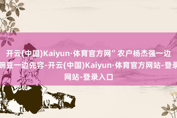 开云(中国)Kaiyun·体育官方网”农户杨杰强一边采摘豌豆一边先容-开云(中国)Kaiyun·体育官方网站-登录入口