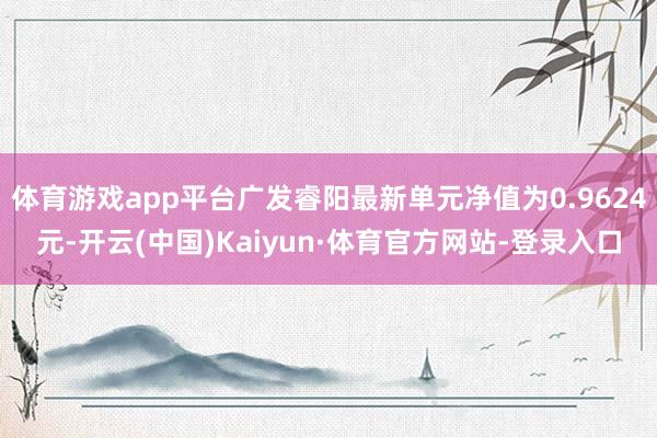体育游戏app平台广发睿阳最新单元净值为0.9624元-开云(中国)Kaiyun·体育官方网站-登录入口
