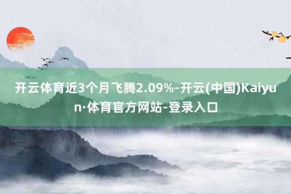 开云体育近3个月飞腾2.09%-开云(中国)Kaiyun·体育官方网站-登录入口