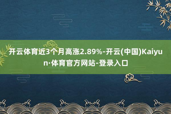 开云体育近3个月高涨2.89%-开云(中国)Kaiyun·体育官方网站-登录入口