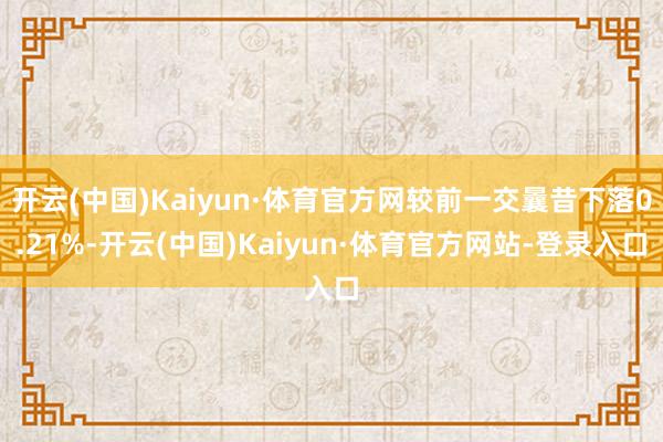 开云(中国)Kaiyun·体育官方网较前一交曩昔下落0.21%-开云(中国)Kaiyun·体育官方网站-登录入口
