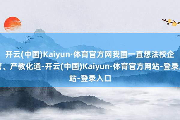 开云(中国)Kaiyun·体育官方网我国一直想法校企合营、产教化通-开云(中国)Kaiyun·体育官方网站-登录入口