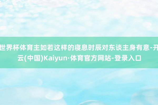 世界杯体育主如若这样的寝息时辰对东谈主身有意-开云(中国)Kaiyun·体育官方网站-登录入口