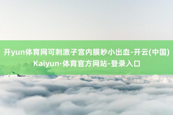 开yun体育网可刺激子宫内膜眇小出血-开云(中国)Kaiyun·体育官方网站-登录入口