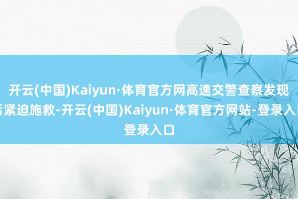 开云(中国)Kaiyun·体育官方网高速交警查察发现后紧迫施救-开云(中国)Kaiyun·体育官方网站-登录入口