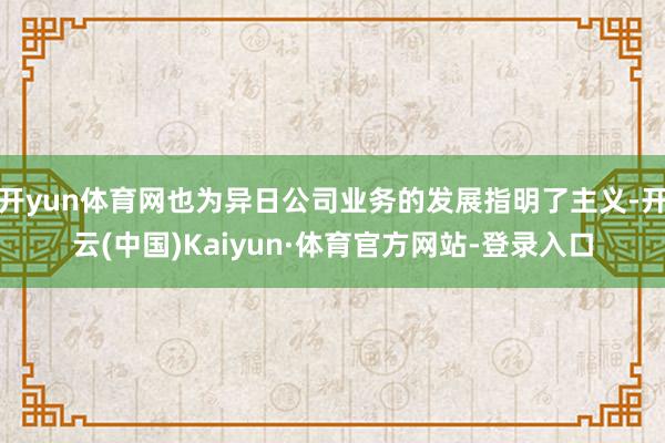 开yun体育网也为异日公司业务的发展指明了主义-开云(中国)Kaiyun·体育官方网站-登录入口