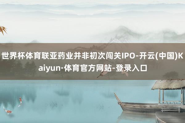 世界杯体育联亚药业并非初次闯关IPO-开云(中国)Kaiyun·体育官方网站-登录入口
