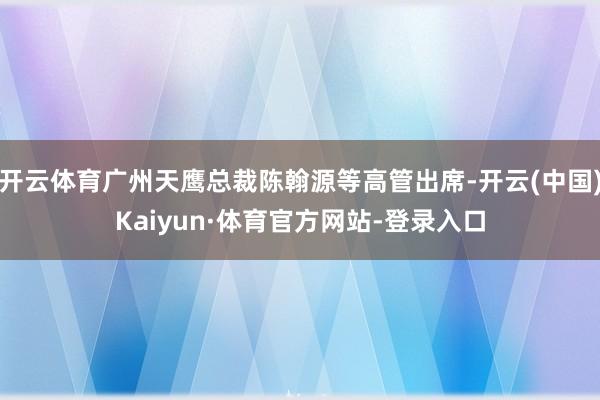开云体育广州天鹰总裁陈翰源等高管出席-开云(中国)Kaiyun·体育官方网站-登录入口